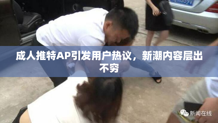 成人推特AP引发用户热议，新潮内容层出不穷