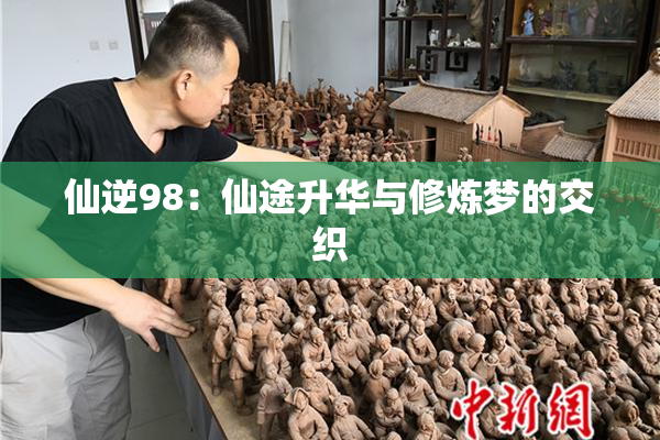 仙逆98：仙途升华与修炼梦的交织