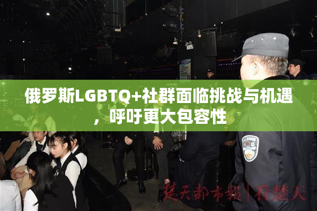 俄罗斯LGBTQ+社群面临挑战与机遇，呼吁更大包容性