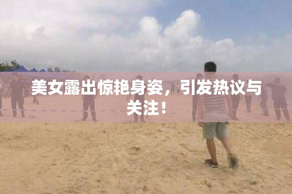 美女露出惊艳身姿，引发热议与关注！