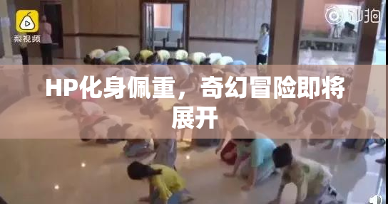 HP化身佩重，奇幻冒险即将展开