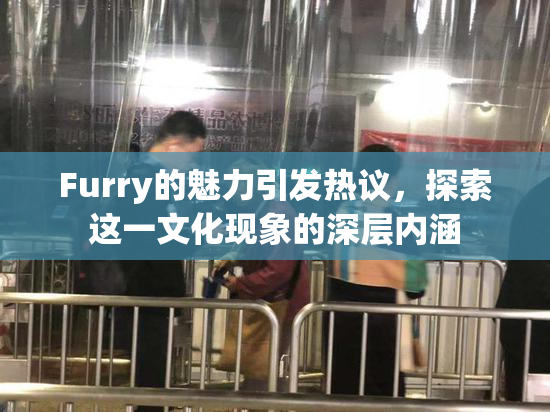 Furry的魅力引发热议，探索这一文化现象的深层内涵