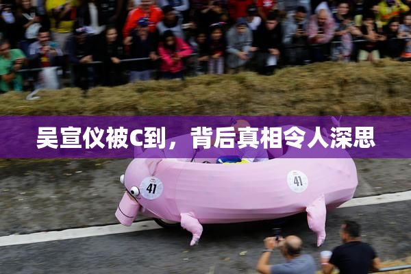 吴宣仪被C到，背后真相令人深思