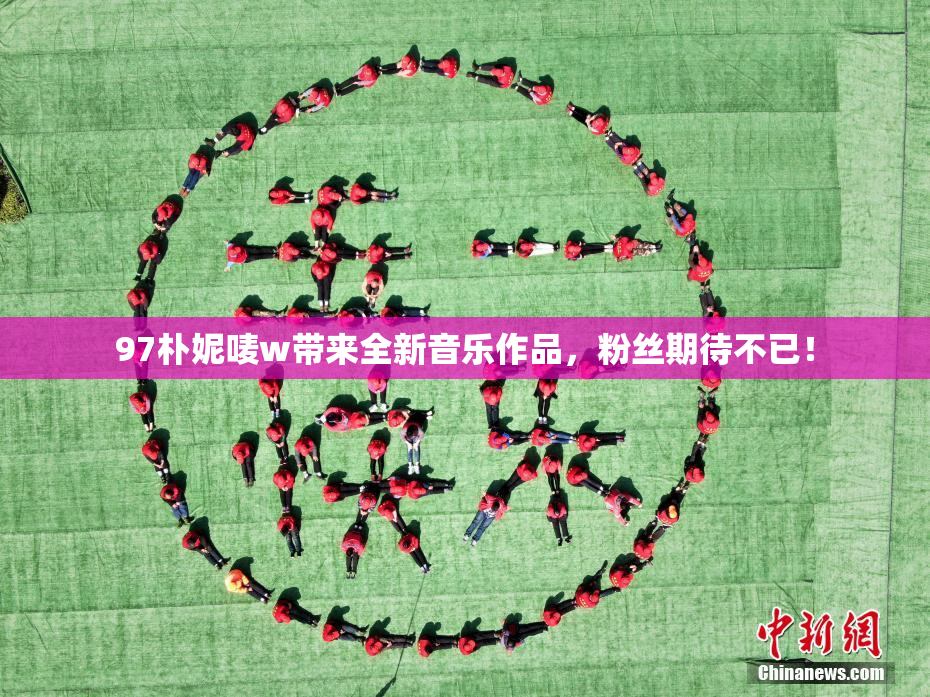 97朴妮唛w带来全新音乐作品，粉丝期待不已！