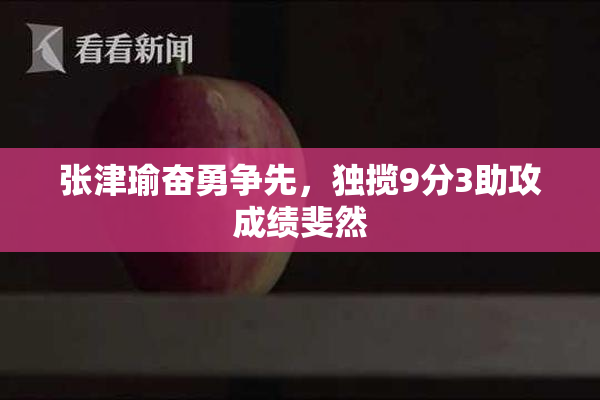 张津瑜奋勇争先，独揽9分3助攻成绩斐然