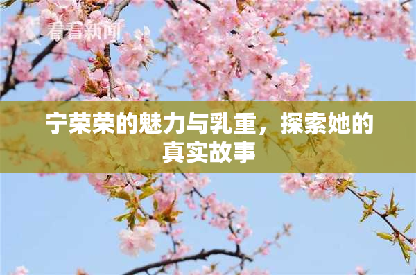 宁荣荣的魅力与乳重，探索她的真实故事