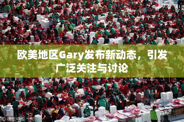 欧美地区Gary发布新动态，引发广泛关注与讨论