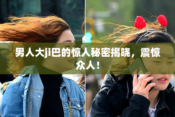 男人大ji巴的惊人秘密揭晓，震惊众人！