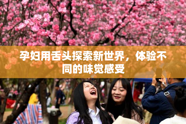 孕妇用舌头探索新世界，体验不同的味觉感受