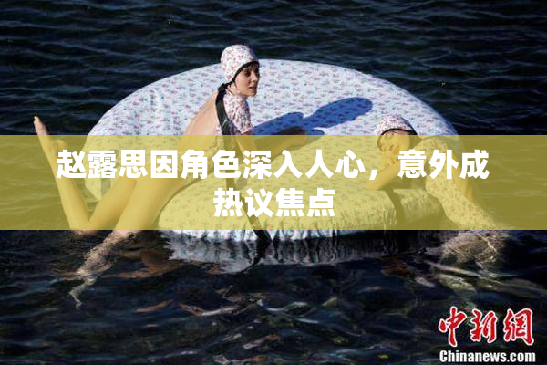 赵露思因角色深入人心，意外成热议焦点