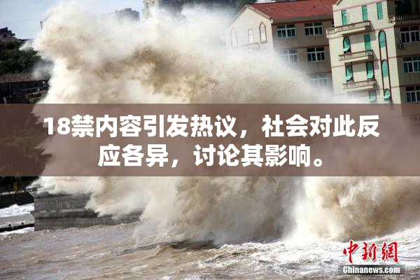 18禁内容引发热议，社会对此反应各异，讨论其影响。