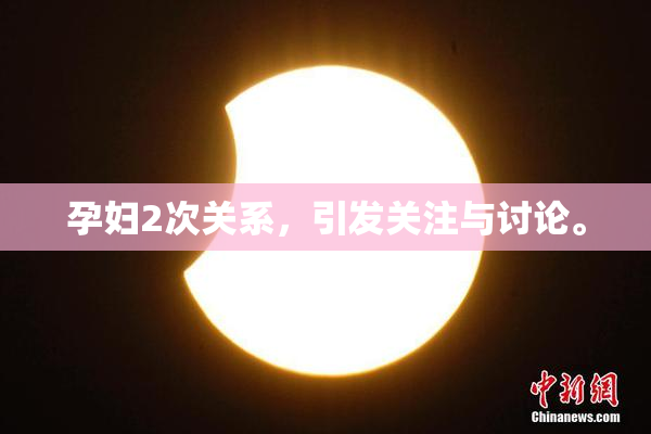 孕妇2次关系，引发关注与讨论。