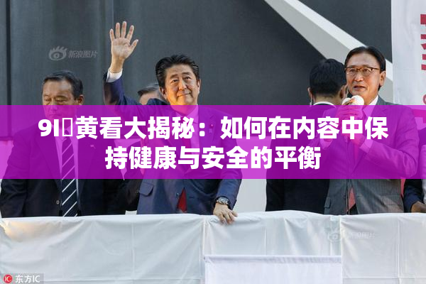9I婬黄看大揭秘：如何在内容中保持健康与安全的平衡