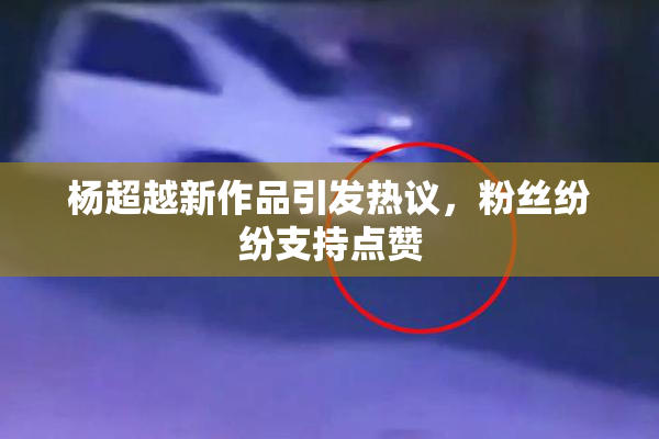 杨超越新作品引发热议，粉丝纷纷支持点赞