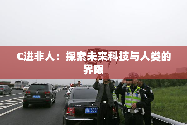 C进非人：探索未来科技与人类的界限