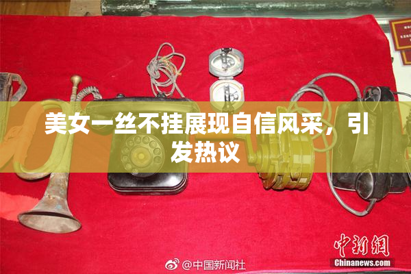 美女一丝不挂展现自信风采，引发热议