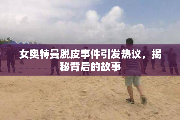 女奥特曼脱皮事件引发热议，揭秘背后的故事