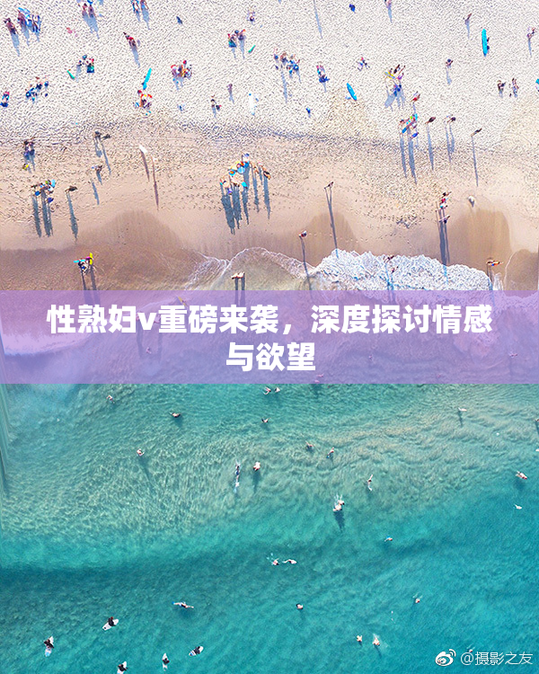 性熟妇v重磅来袭，深度探讨情感与欲望