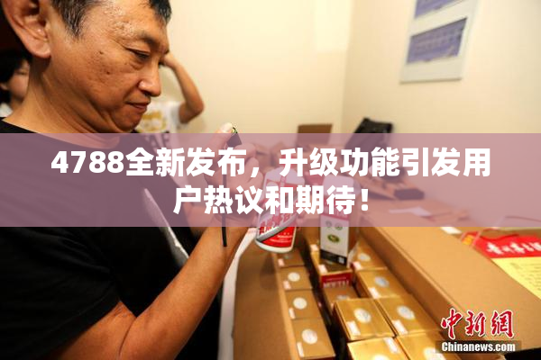 4788全新发布，升级功能引发用户热议和期待！