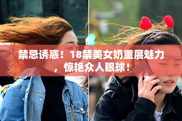 禁忌诱惑！18禁美女奶重展魅力，惊艳众人眼球！