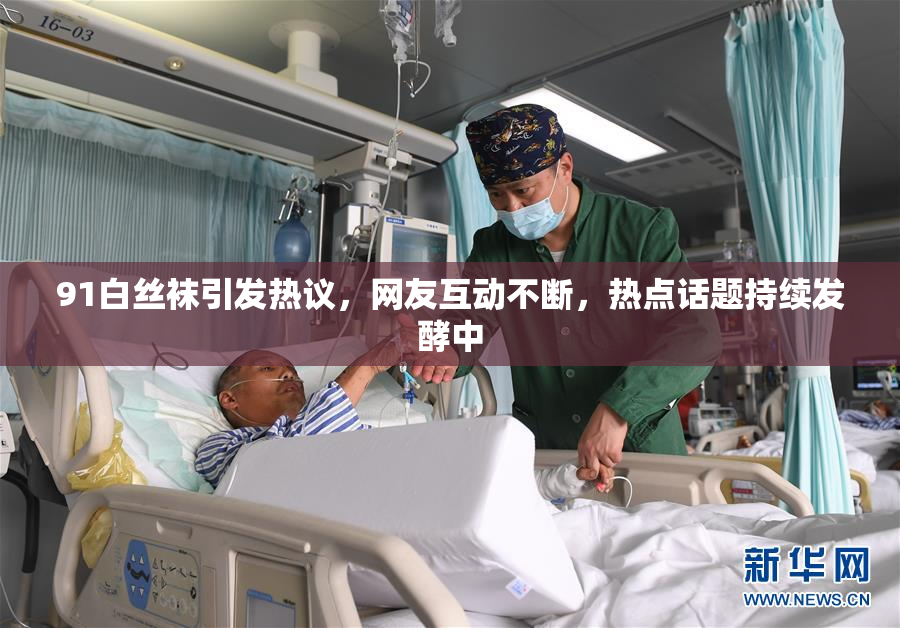 91白丝袜引发热议，网友互动不断，热点话题持续发酵中