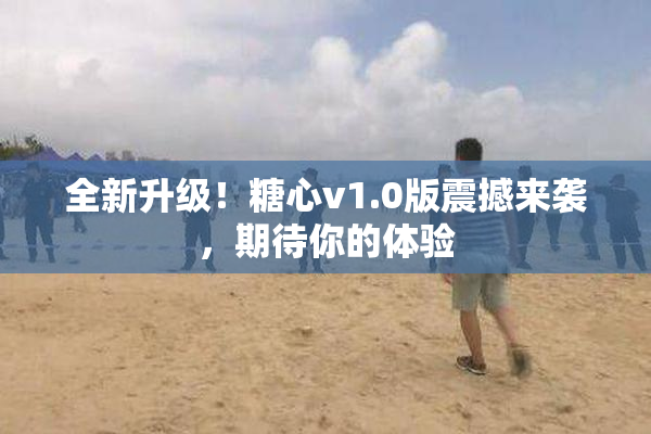 全新升级！糖心v1.0版震撼来袭，期待你的体验