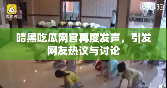 暗黑吃瓜网官再度发声，引发网友热议与讨论