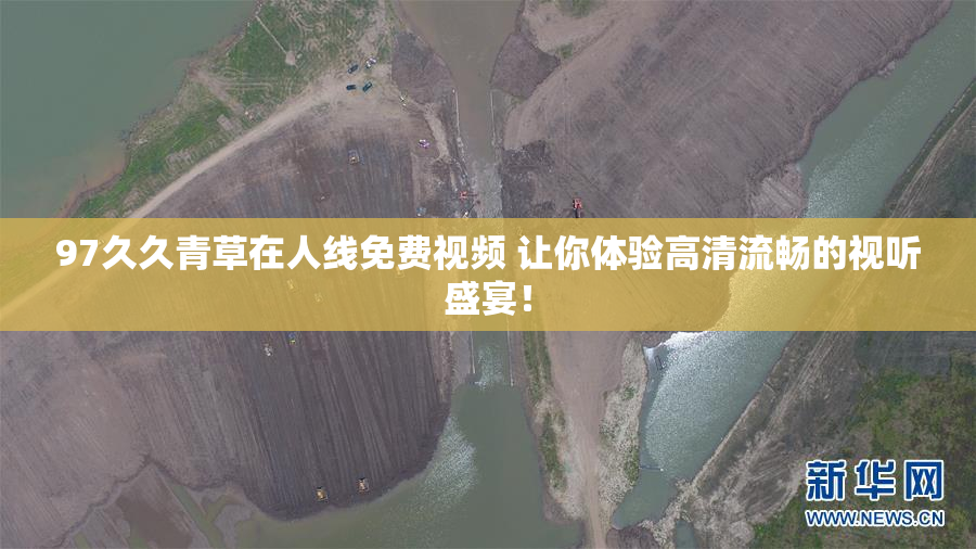 97久久青草在人线免费视频 让你体验高清流畅的视听盛宴！