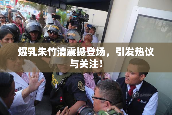 爆乳朱竹清震撼登场，引发热议与关注！