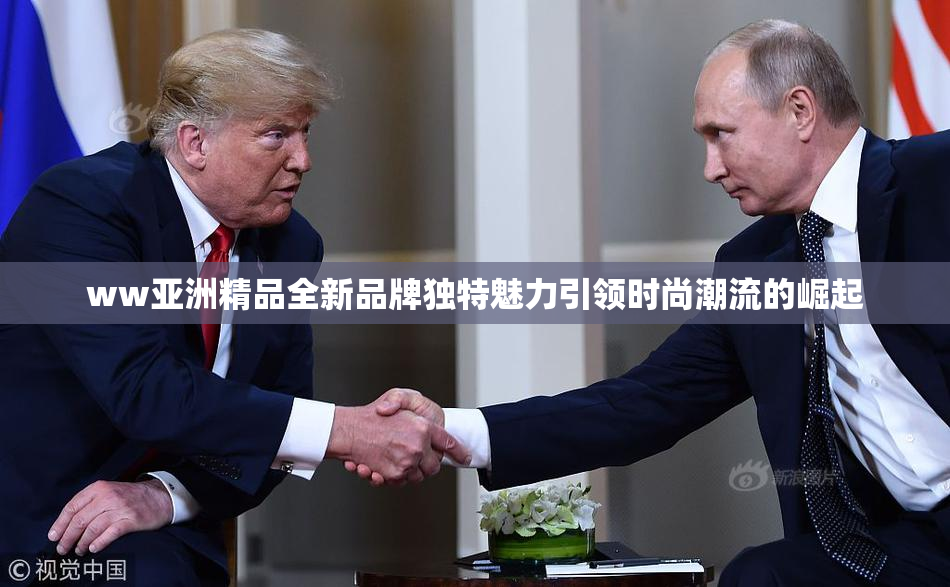 ww亚洲精品全新品牌独特魅力引领时尚潮流的崛起