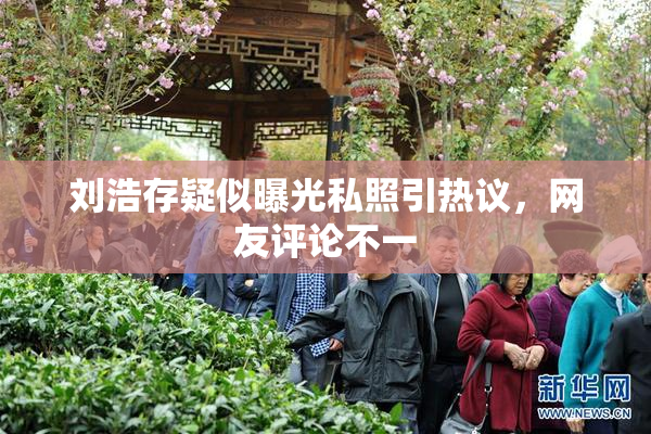 刘浩存疑似曝光私照引热议，网友评论不一