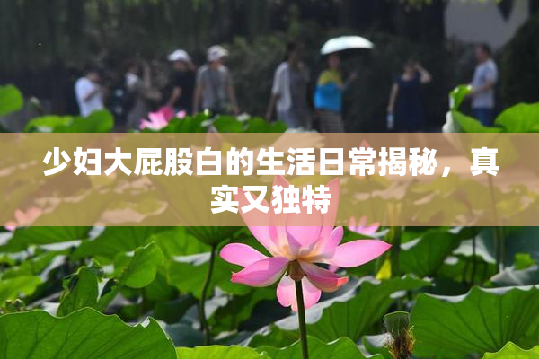 少妇大屁股白的生活日常揭秘，真实又独特