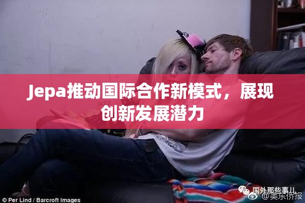 Jepa推动国际合作新模式，展现创新发展潜力