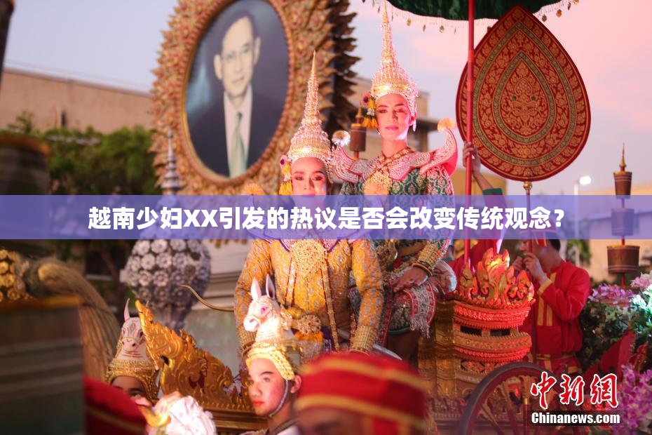 越南少妇XX引发的热议是否会改变传统观念？