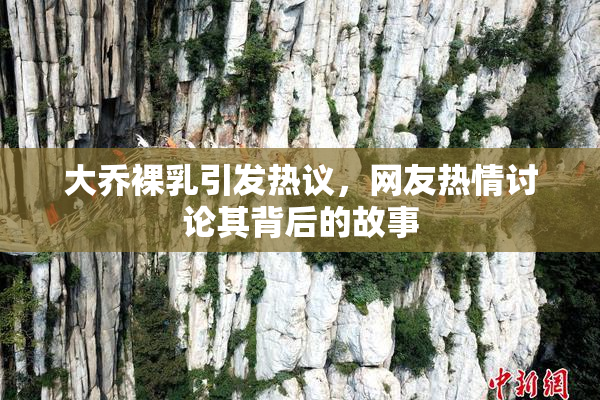 大乔裸乳引发热议，网友热情讨论其背后的故事