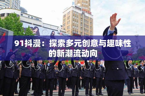 91抖漫：探索多元创意与趣味性的新潮流动向