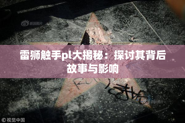 雷狮触手pl大揭秘：探讨其背后故事与影响