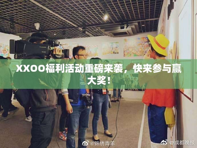 XXOO福利活动重磅来袭，快来参与赢大奖！