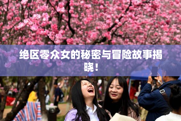 绝区零众女的秘密与冒险故事揭晓！