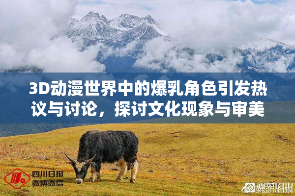 3D动漫世界中的爆乳角色引发热议与讨论，探讨文化现象与审美观