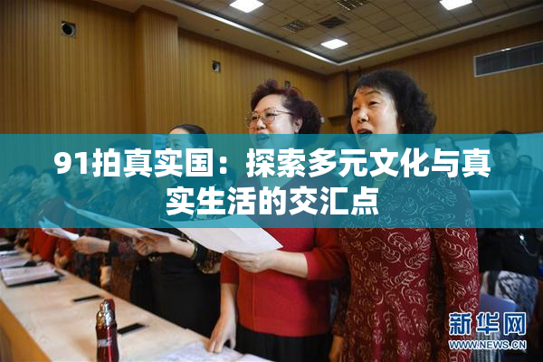 91拍真实国：探索多元文化与真实生活的交汇点