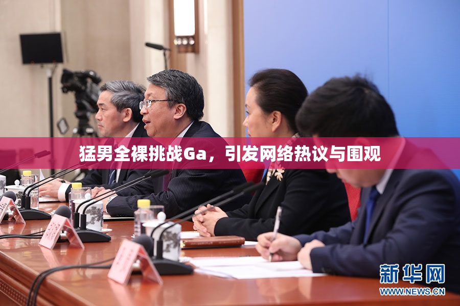 猛男全裸挑战Ga，引发网络热议与围观