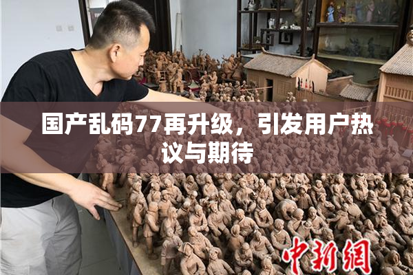 国产乱码77再升级，引发用户热议与期待