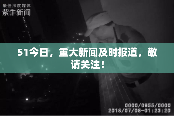 51今日，重大新闻及时报道，敬请关注！