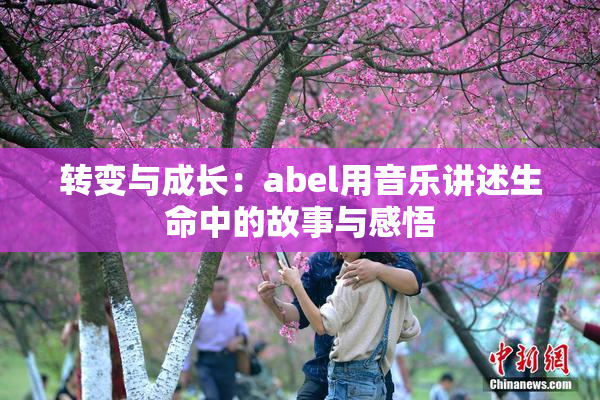 转变与成长：abel用音乐讲述生命中的故事与感悟