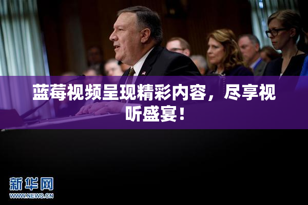 蓝莓视频呈现精彩内容，尽享视听盛宴！