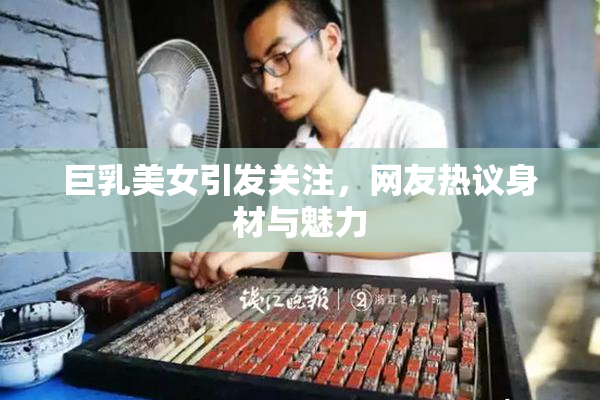 巨乳美女引发关注，网友热议身材与魅力