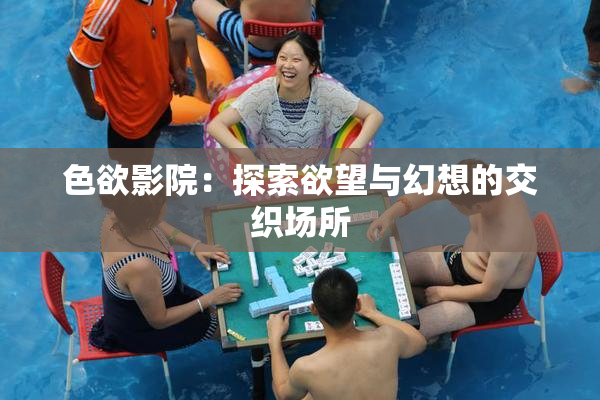 色欲影院：探索欲望与幻想的交织场所