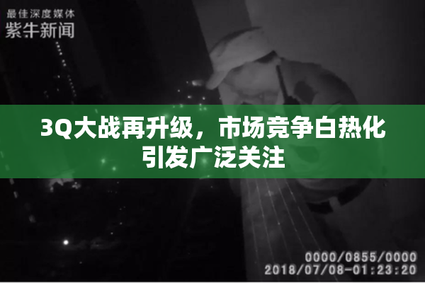 3Q大战再升级，市场竞争白热化引发广泛关注