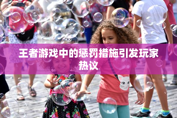 王者游戏中的惩罚措施引发玩家热议